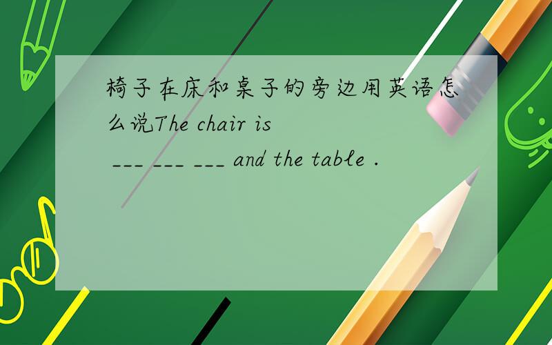 椅子在床和桌子的旁边用英语怎么说The chair is ___ ___ ___ and the table .
