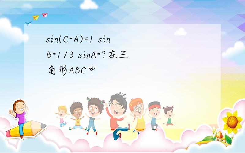 sin(C-A)=1 sinB=1/3 sinA=?在三角形ABC中
