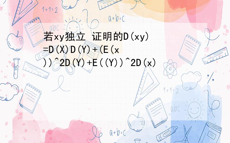 若xy独立 证明的D(xy)=D(X)D(Y)+(E(x))^2D(Y)+E((Y))^2D(x)