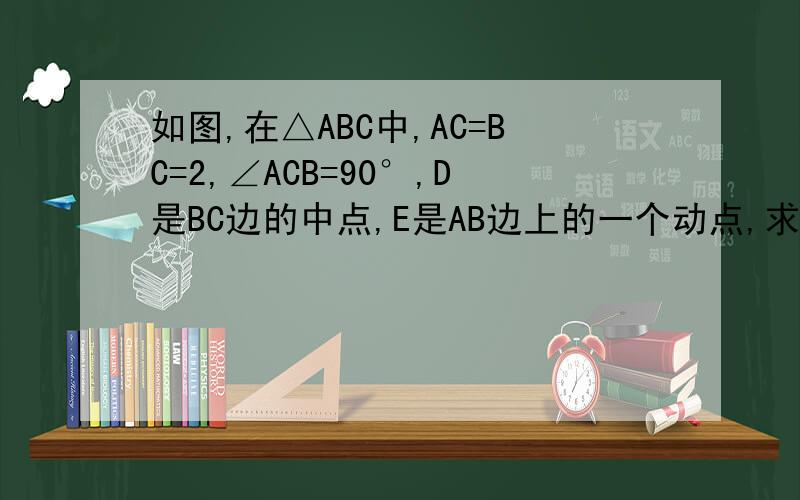 如图,在△ABC中,AC=BC=2,∠ACB=90°,D是BC边的中点,E是AB边上的一个动点,求EC+ED的最小值.