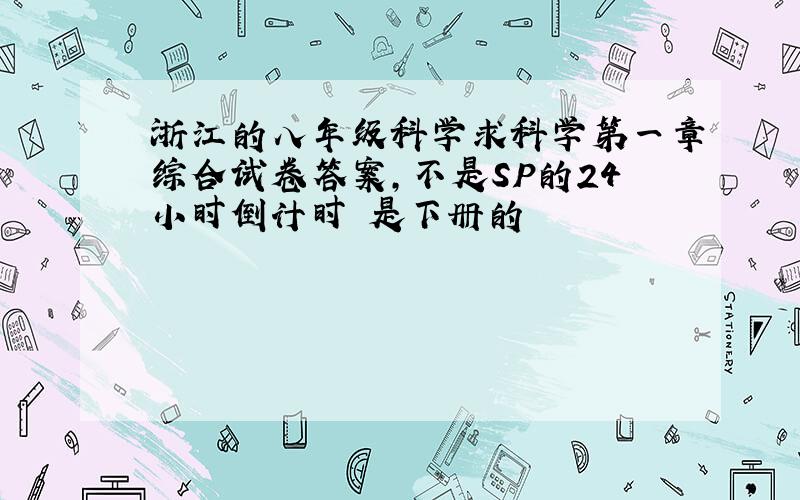 浙江的八年级科学求科学第一章综合试卷答案,不是SP的24小时倒计时 是下册的
