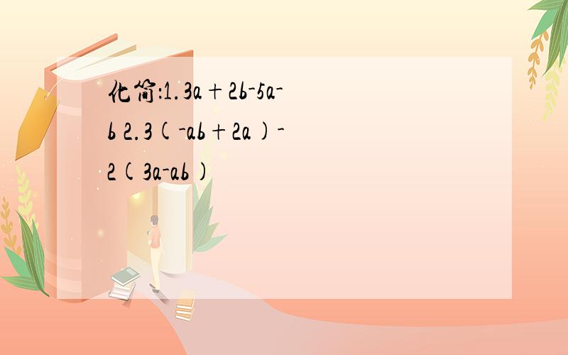 化简：1.3a+2b-5a-b 2.3(-ab+2a)-2(3a-ab)