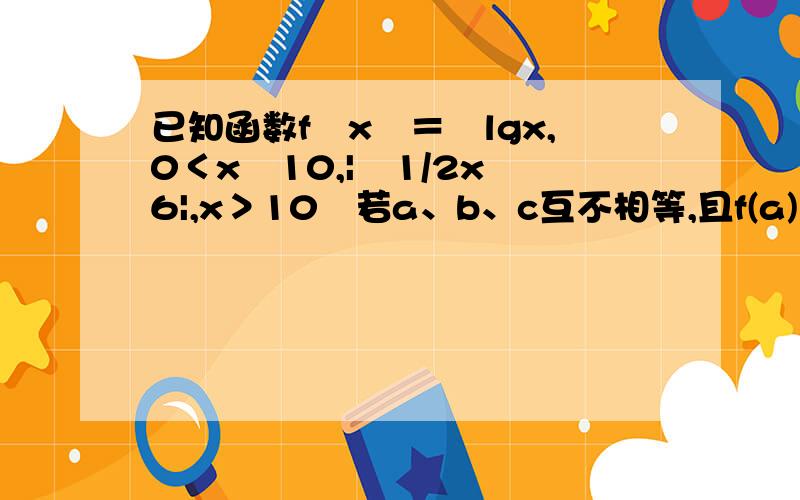 已知函数f﹙x﹚＝﹛lgx,0＜x≦10,|﹣1/2x﹢6|,x＞10﹜若a、b、c互不相等,且f(a)＝f﹙b﹚＝f﹙c﹚,则abc的取值范围是