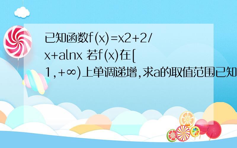 已知函数f(x)=x2+2/x+alnx 若f(x)在[1,+∞)上单调递增,求a的取值范围已知函数f(x)=x平方+2/x+alnx 若f(x)在[1,+∞)上单调递增，求a的取值范围