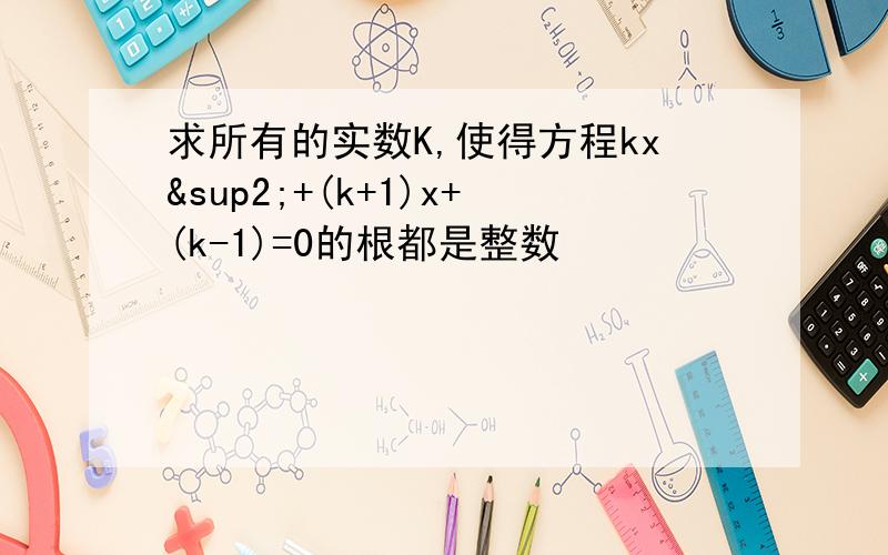 求所有的实数K,使得方程kx²+(k+1)x+(k-1)=0的根都是整数