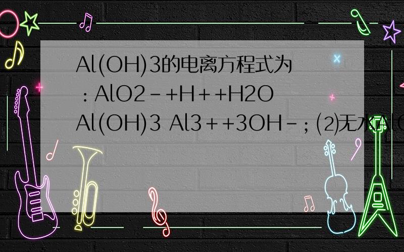 Al(OH)3的电离方程式为：AlO2－+H＋+H2O Al(OH)3 Al3＋+3OH－；⑵无水AlCl3晶体的沸点为182.9℃,溶于水的电离方程式为：AlCl3＝Al3＋＋3Cl－；⑶PbSO4难溶于水,易溶于醋酸钠溶液,反应的化学方程式为：Pb
