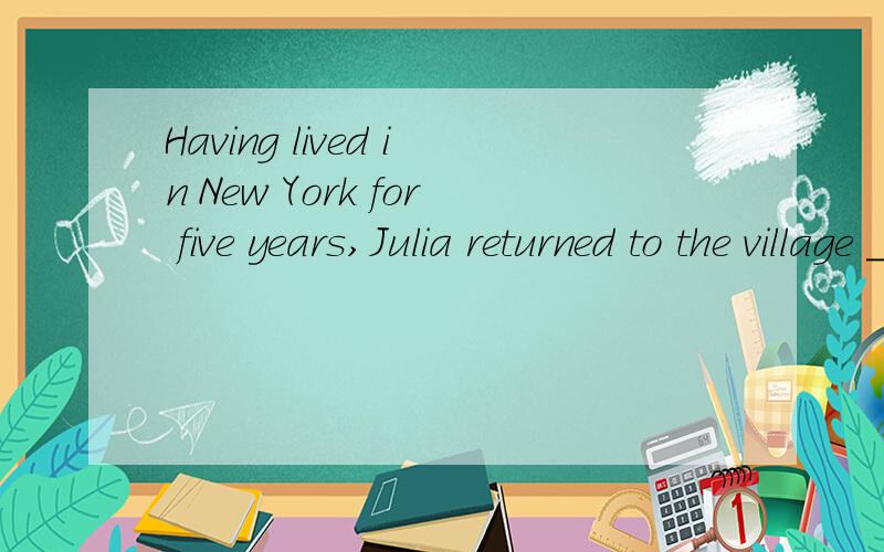 Having lived in New York for five years,Julia returned to the village ___ she grew up.A which B where C that D when还是都可以选,原题目是fifty years，我就想是不是因为过了50年，如果用when就不合实际，所以只能用where