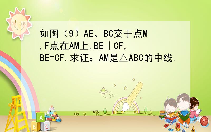 如图（9）AE、BC交于点M,F点在AM上,BE‖CF,BE=CF.求证：AM是△ABC的中线.