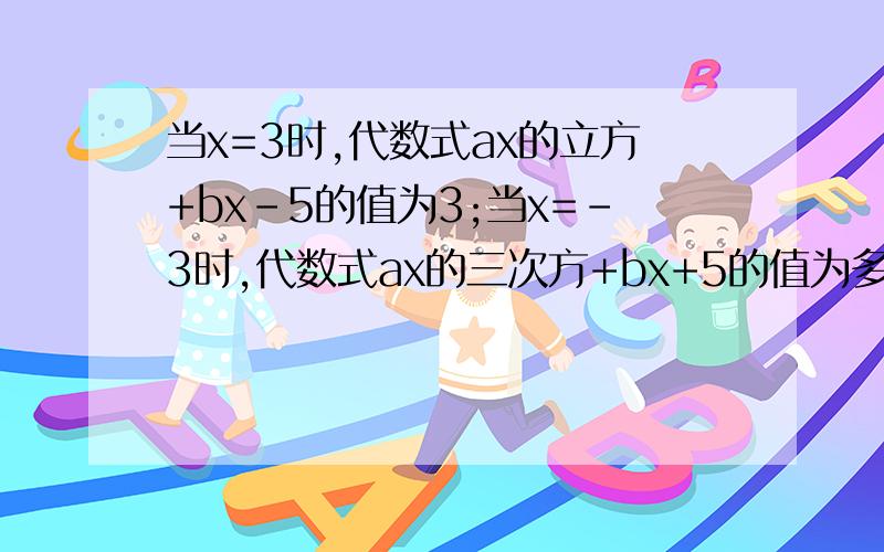当x=3时,代数式ax的立方+bx-5的值为3;当x=-3时,代数式ax的三次方+bx+5的值为多少 过程,为什么,详细