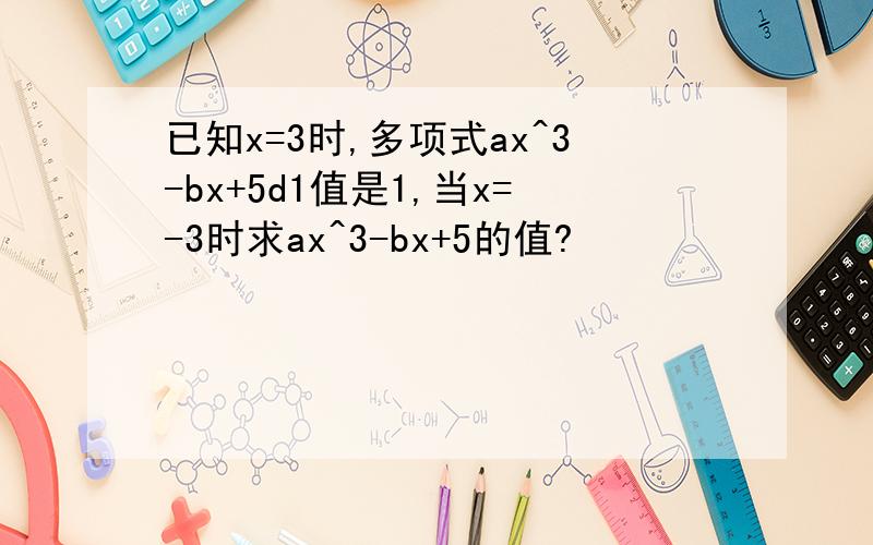已知x=3时,多项式ax^3-bx+5d1值是1,当x=-3时求ax^3-bx+5的值?