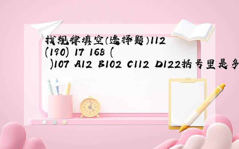 找规律填空（选择题）112 (190) 17 168 ( )107 A12 B102 C112 D122括号里是多少?