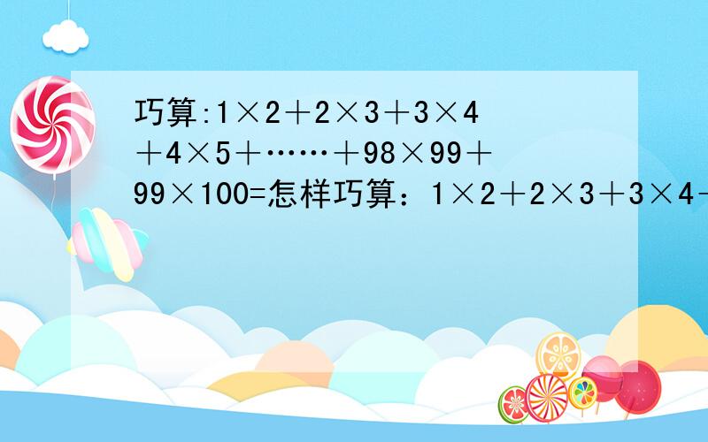 巧算:1×2＋2×3＋3×4＋4×5＋……＋98×99＋99×100=怎样巧算：1×2＋2×3＋3×4＋4×5＋……＋98×99＋99×100=