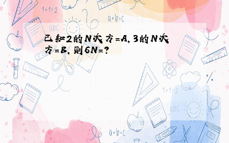 已知2的N次方=A,3的N次方=B,则6N=?
