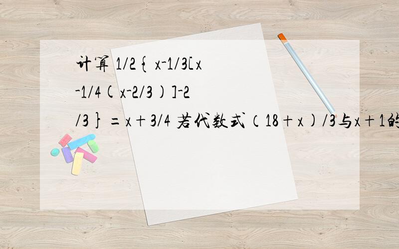 计算 1/2{x-1/3[x-1/4(x-2/3)]-2/3}=x+3/4 若代数式（18+x)/3与x+1的和是23,求x的值