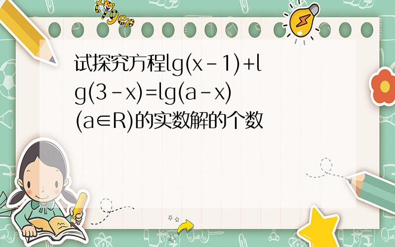 试探究方程lg(x-1)+lg(3-x)=lg(a-x)(a∈R)的实数解的个数