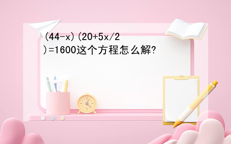(44-x)(20+5x/2)=1600这个方程怎么解?
