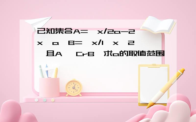 已知集合A=｛x/2a-2＜x＜a｝B=｛x/1＜x＜2｝且A⊆ CrB,求a的取值范围