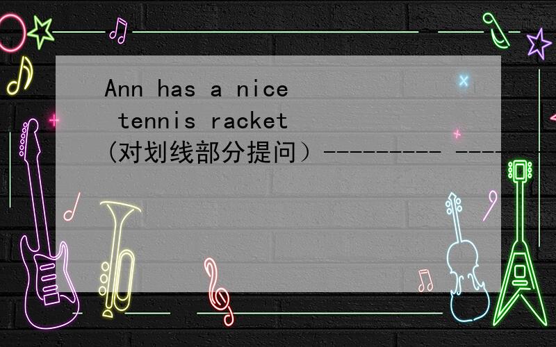 Ann has a nice tennis racket(对划线部分提问）--------- --------Ann---------?