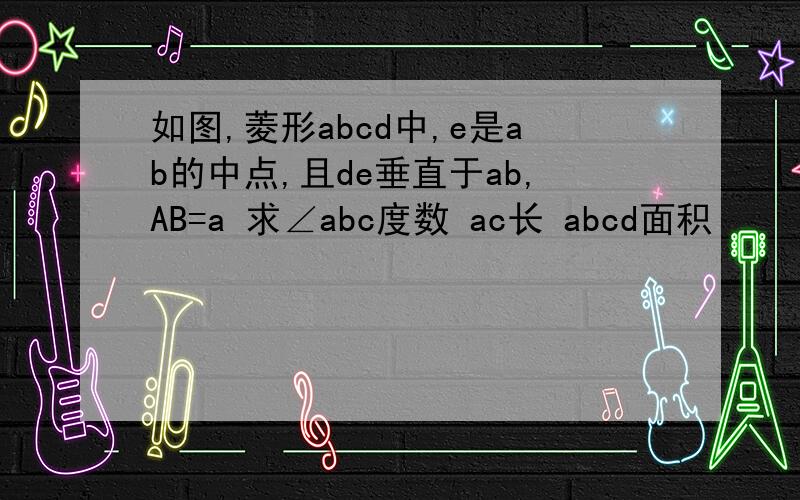 如图,菱形abcd中,e是ab的中点,且de垂直于ab,AB=a 求∠abc度数 ac长 abcd面积