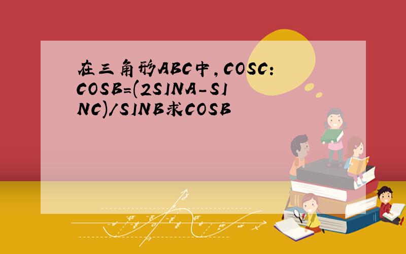 在三角形ABC中,COSC:COSB=(2SINA-SINC)/SINB求COSB