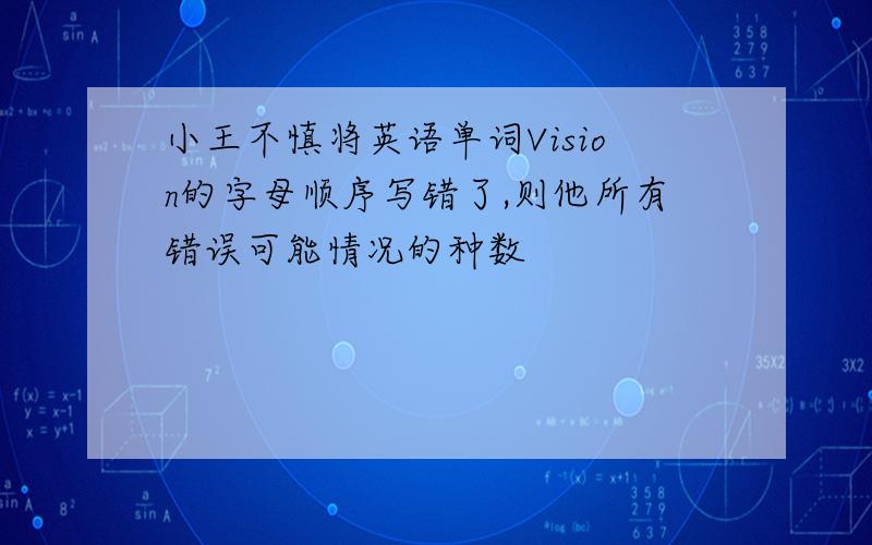 小王不慎将英语单词Vision的字母顺序写错了,则他所有错误可能情况的种数