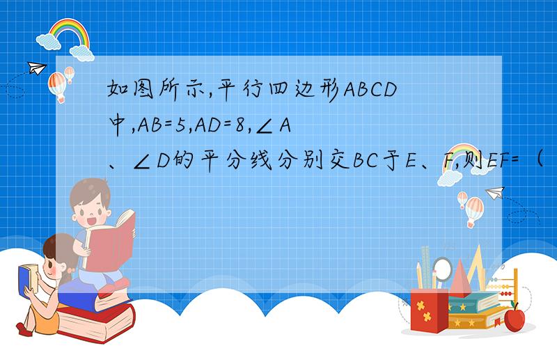 如图所示,平行四边形ABCD中,AB=5,AD=8,∠A、∠D的平分线分别交BC于E、F,则EF=（ ）