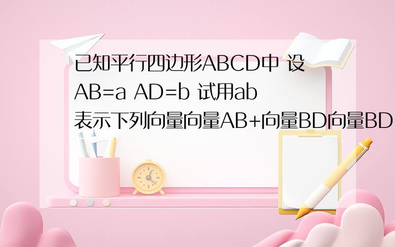 已知平行四边形ABCD中 设AB=a AD=b 试用ab表示下列向量向量AB+向量BD向量BD+向量BC