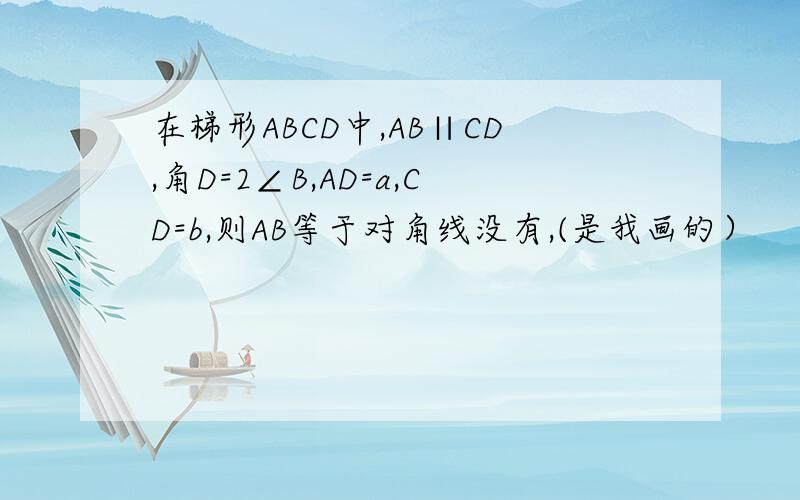 在梯形ABCD中,AB∥CD,角D=2∠B,AD=a,CD=b,则AB等于对角线没有,(是我画的）