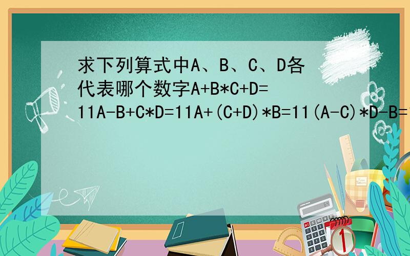 求下列算式中A、B、C、D各代表哪个数字A+B*C+D=11A-B+C*D=11A+(C+D)*B=11(A-C)*D-B=11