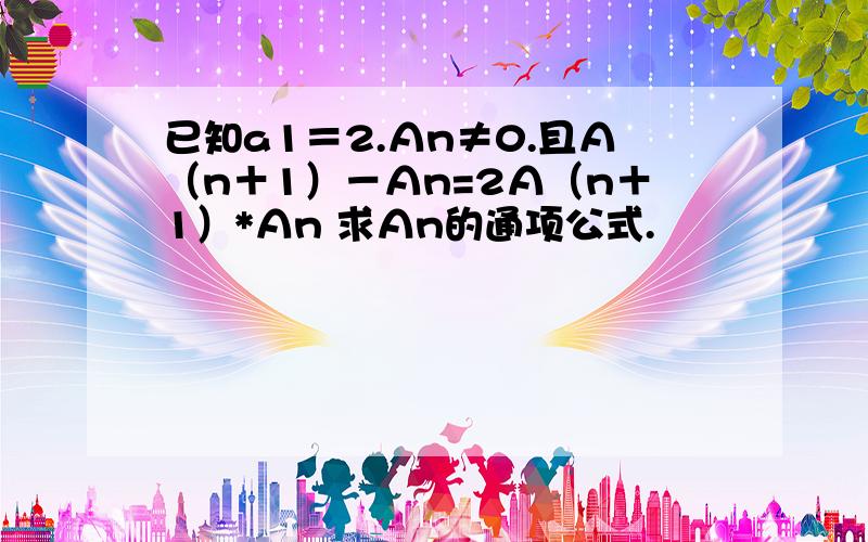 已知a1＝2.Αn≠0.且Α（n＋1）－Αn=2А（n＋1）*Αn 求Аn的通项公式.