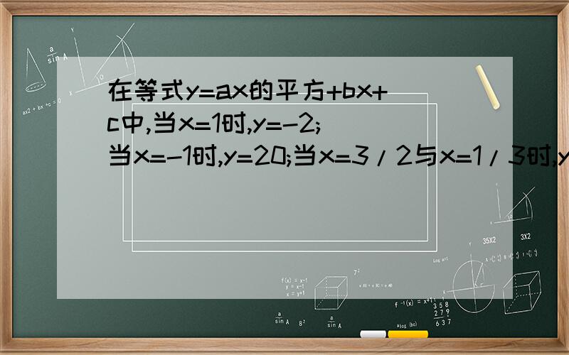 在等式y=ax的平方+bx+c中,当x=1时,y=-2;当x=-1时,y=20;当x=3/2与x=1/3时,y的值相等.求a、b、c的值
