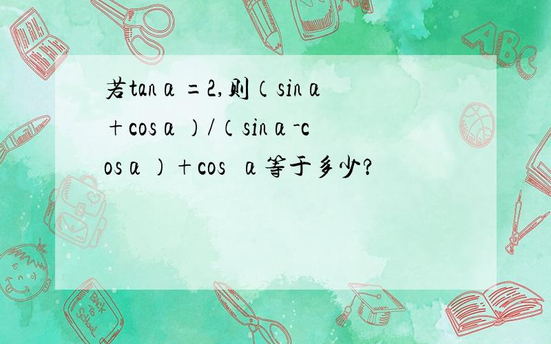 若tanα=2,则（sinα+cosα）/（sinα-cosα）+cos²α等于多少?