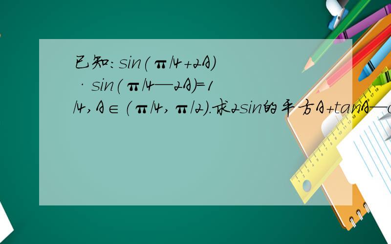 已知：sin(π/4+2A)·sin(π/4—2A）=1/4,A∈（π/4,π/2）.求2sin的平方A+tanA—cotA—1的值?