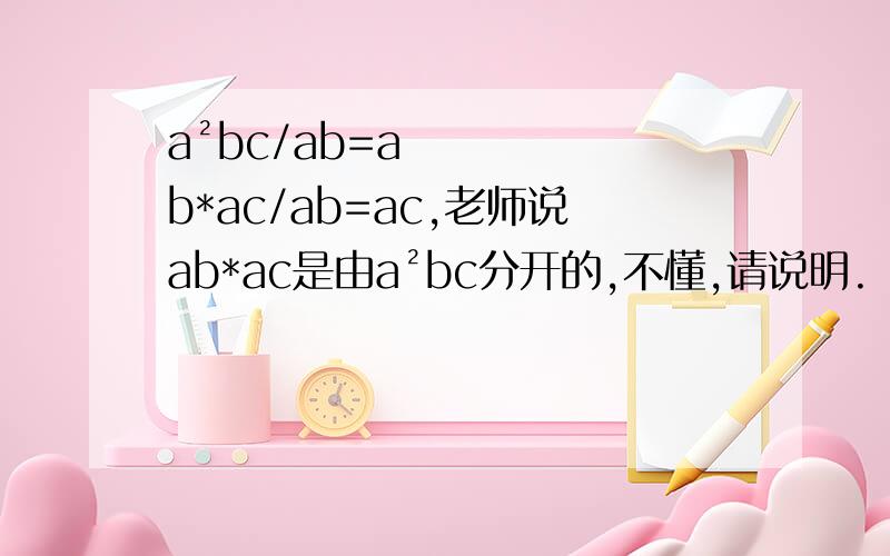 a²bc/ab=ab*ac/ab=ac,老师说ab*ac是由a²bc分开的,不懂,请说明.