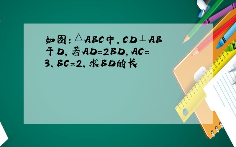 如图：△ABC中,CD⊥AB于D,若AD=2BD,AC=3,BC=2,求BD的长