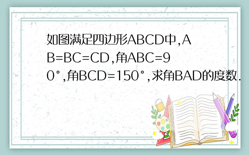 如图满足四边形ABCD中,AB=BC=CD,角ABC=90°,角BCD=150°,求角BAD的度数.