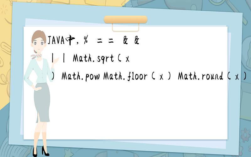 JAVA中,％ == ＆＆ || Math.sqrt(x) Math.pow Math.floor(x) Math.round(x)各是什么意思?非常急