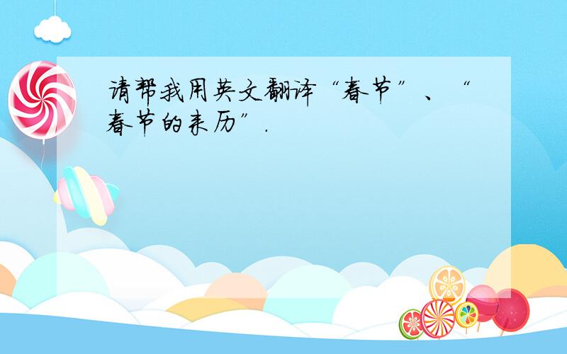 请帮我用英文翻译“春节”、“春节的来历”.
