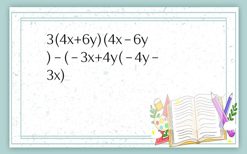 3(4x+6y)(4x-6y)-(-3x+4y(-4y-3x)