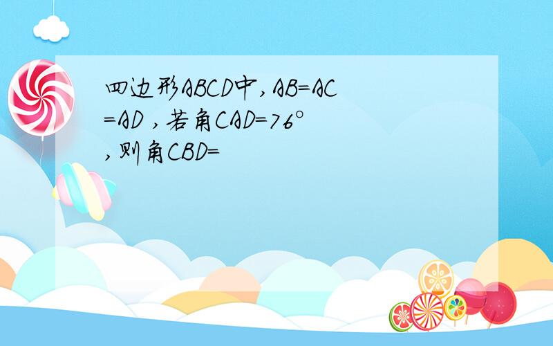 四边形ABCD中,AB=AC=AD ,若角CAD=76°,则角CBD=