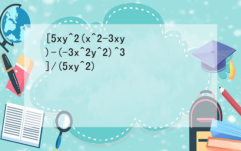 [5xy^2(x^2-3xy)-(-3x^2y^2)^3]/(5xy^2)