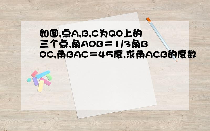 如图,点A,B,C为QO上的三个点,角A0B＝1/3角BOC,角BAC＝45度,求角ACB的度数