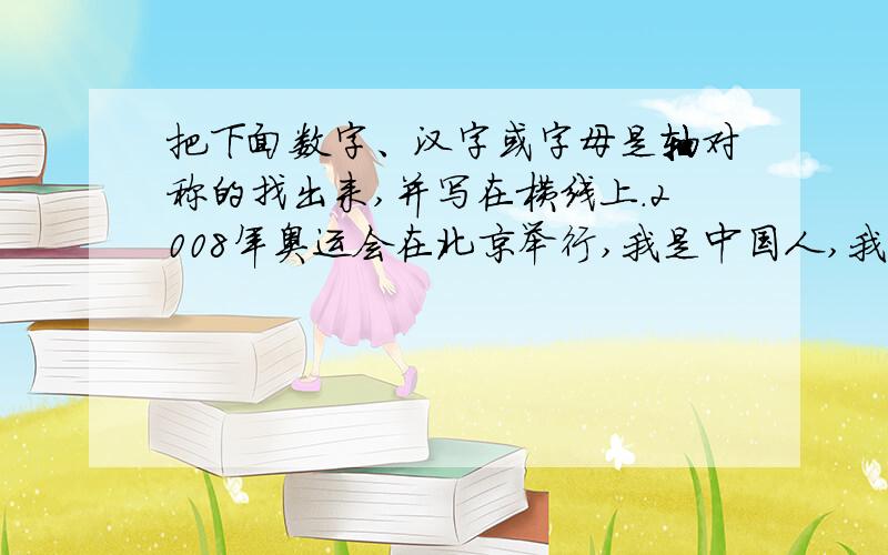 把下面数字、汉字或字母是轴对称的找出来,并写在横线上.2008年奥运会在北京举行,我是中国人,我骄傲!