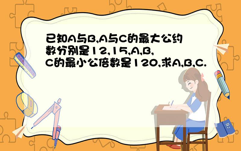 已知A与B,A与C的最大公约数分别是12,15,A,B,C的最小公倍数是120,求A,B,C.