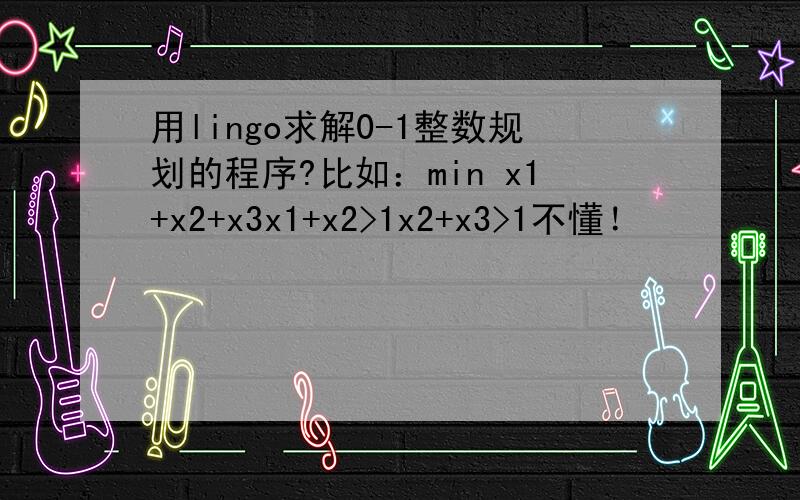 用lingo求解0-1整数规划的程序?比如：min x1+x2+x3x1+x2>1x2+x3>1不懂！