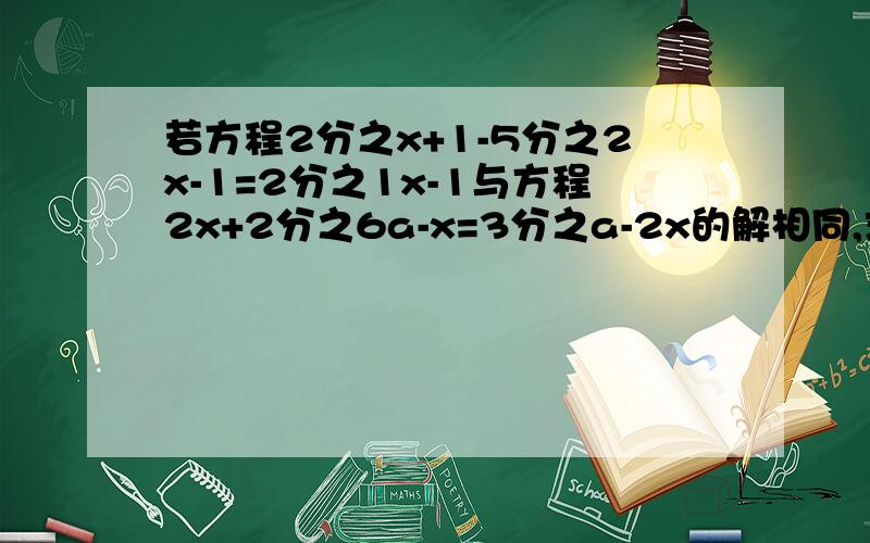 若方程2分之x+1-5分之2x-1=2分之1x-1与方程2x+2分之6a-x=3分之a-2x的解相同,求a的值