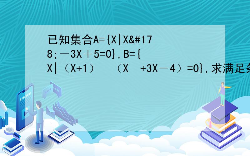 已知集合A={X|X²－3X＋5=0},B={X|（X+1）²（X²+3X－4）=0},求满足条件的集合P我已知道，请大家不要回答