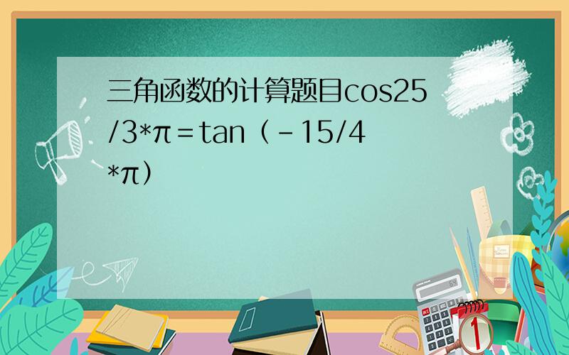 三角函数的计算题目cos25/3*π＝tan（－15/4*π）