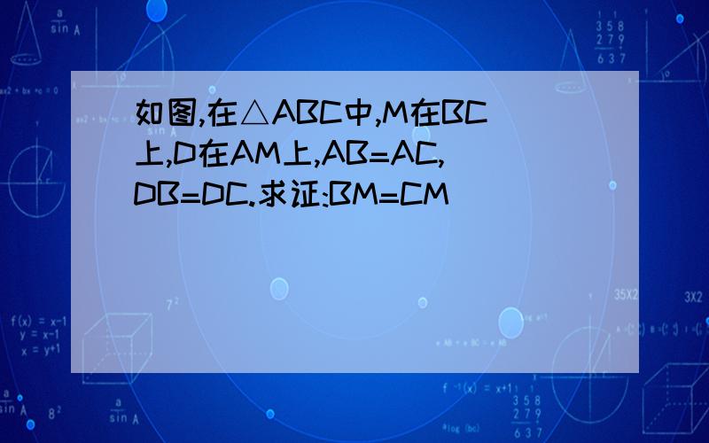 如图,在△ABC中,M在BC上,D在AM上,AB=AC,DB=DC.求证:BM=CM