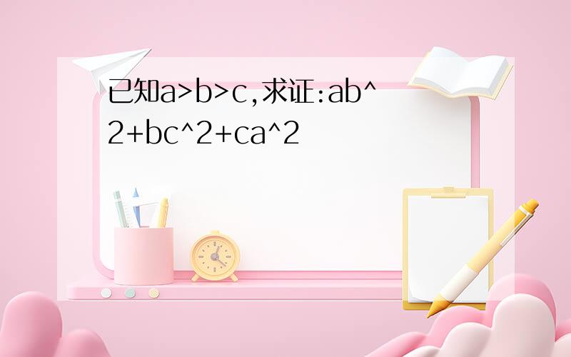 已知a>b>c,求证:ab^2+bc^2+ca^2
